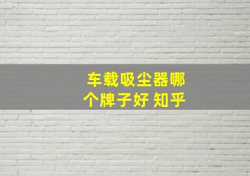 车载吸尘器哪个牌子好 知乎